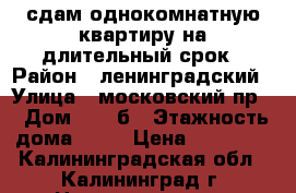 сдам однокомнатную квартиру на длительный срок › Район ­ ленинградский › Улица ­ московский пр. › Дом ­ 133б › Этажность дома ­ 12 › Цена ­ 12 000 - Калининградская обл., Калининград г. Недвижимость » Квартиры аренда   . Калининградская обл.